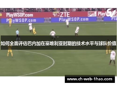 如何全面评估巴内加在塞维利亚时期的技术水平与球队价值