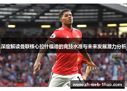深度解读曼联核心拉什福德的竞技水准与未来发展潜力分析