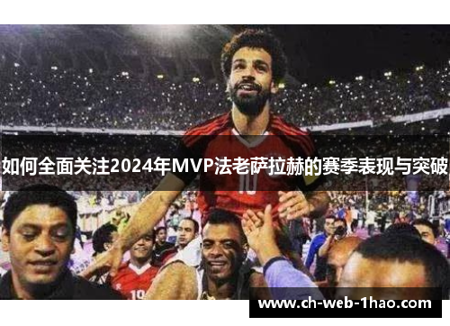 如何全面关注2024年MVP法老萨拉赫的赛季表现与突破