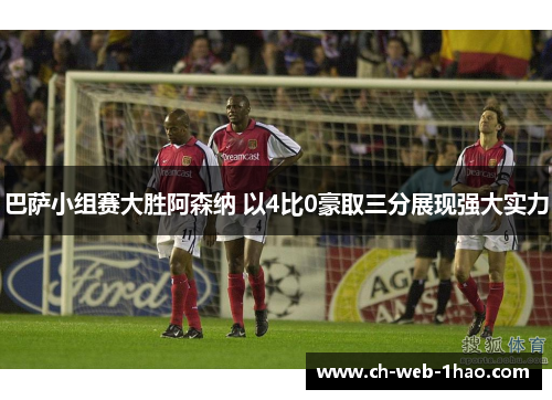 巴萨小组赛大胜阿森纳 以4比0豪取三分展现强大实力 巴萨小组赛大胜阿森纳 以4比0豪取三分展现强大实力