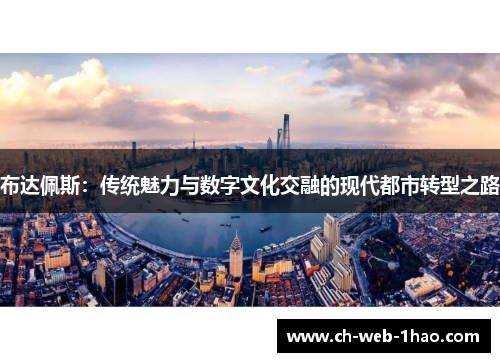 布达佩斯:传统魅力与数字文化交融的现代都市转型之路 布达佩斯:传统魅力与数字文化交融的现代都市转型之路