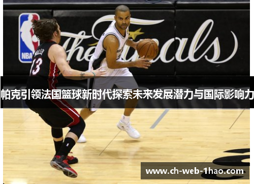 帕克引领法国篮球新时代探索未来发展潜力与国际影响力 帕克引领法国篮球新时代探索未来发展潜力与国际影响力