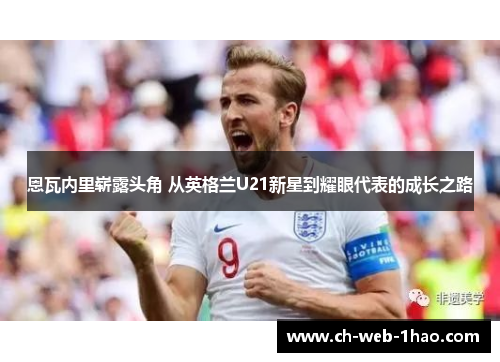 恩瓦内里崭露头角 从英格兰U21新星到耀眼代表的成长之路 恩瓦内里崭露头角 从英格兰U21新星到耀眼代表的成长之路