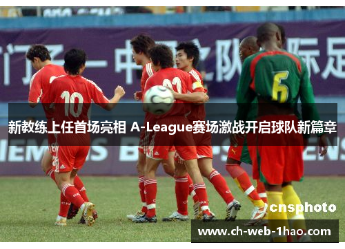 新教练上任首场亮相 A-League赛场激战开启球队新篇章