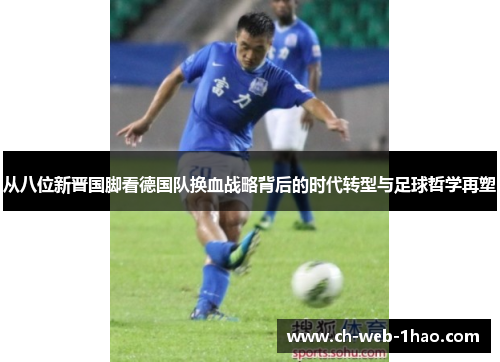 从八位新晋国脚看德国队换血战略背后的时代转型与足球哲学再塑 从八位新晋国脚看德国队换血战略背后的时代转型与足球哲学再塑