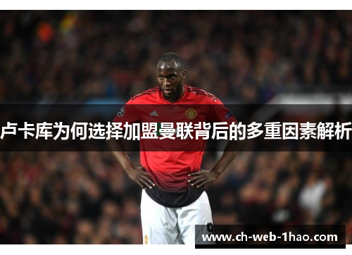 卢卡库为何选择加盟曼联背后的多重因素解析 卢卡库为何选择加盟曼联背后的多重因素解析
