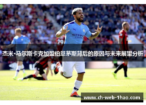 杰米·马尔斯卡克加盟伯恩茅斯背后的原因与未来展望分析