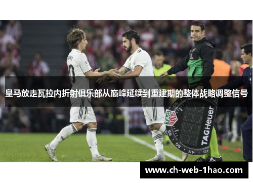 皇马放走瓦拉内折射俱乐部从巅峰延续到重建期的整体战略调整信号