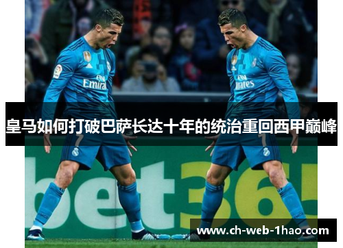 皇马如何打破巴萨长达十年的统治重回西甲巅峰 皇马如何打破巴萨长达十年的统治重回西甲巅峰