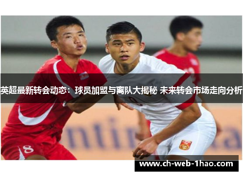 英超最新转会动态：球员加盟与离队大揭秘 未来转会市场走向分析