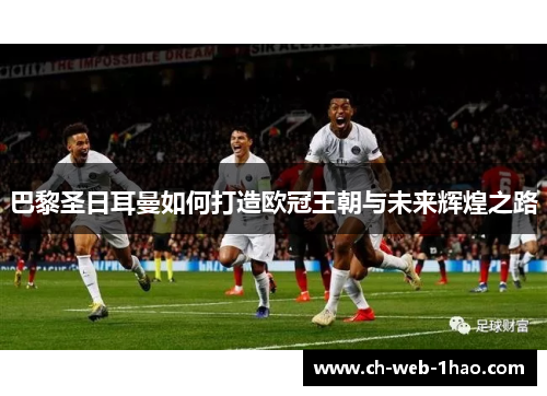 巴黎圣日耳曼如何打造欧冠王朝与未来辉煌之路 巴黎圣日耳曼如何打造欧冠王朝与未来辉煌之路