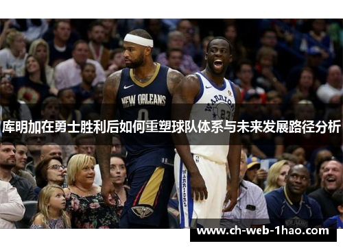 库明加在勇士胜利后如何重塑球队体系与未来发展路径分析 库明加在勇士胜利后如何重塑球队体系与未来发展路径分析