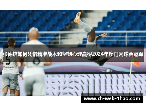 张德培如何凭借精准战术和坚韧心理赢得2024年澳门网球赛冠军 张德培如何凭借精准战术和坚韧心理赢得2024年澳门网球赛冠军