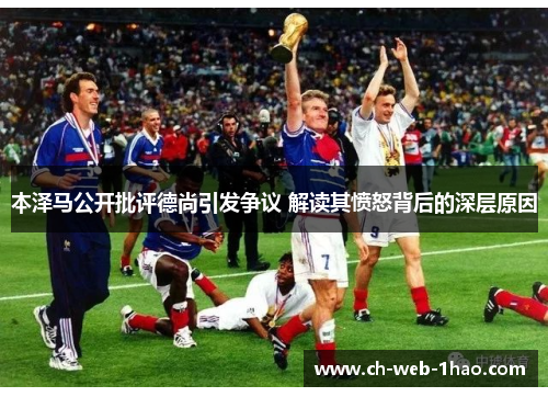 本泽马公开批评德尚引发争议 解读其愤怒背后的深层原因