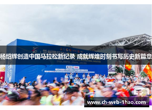 杨绍辉创造中国马拉松新纪录 成就辉煌时刻书写历史新篇章