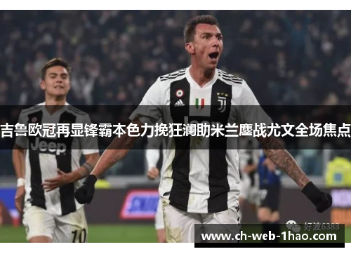 吉鲁欧冠再显锋霸本色力挽狂澜助米兰鏖战尤文全场焦点