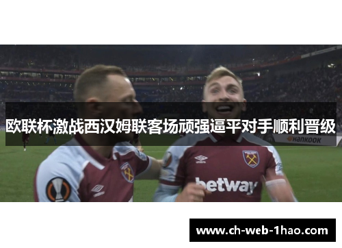 欧联杯激战西汉姆联客场顽强逼平对手顺利晋级