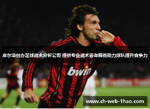 皮尔洛创办足球战术分析公司 提供专业战术咨询服务助力球队提升竞争力