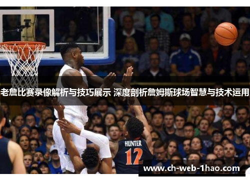 老詹比赛录像解析与技巧展示 深度剖析詹姆斯球场智慧与技术运用