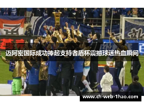 迈阿密国际成功捧起支持者盾杯震撼球迷热血瞬间 迈阿密国际成功捧起支持者盾杯震撼球迷热血瞬间